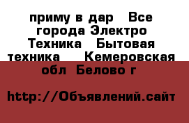 приму в дар - Все города Электро-Техника » Бытовая техника   . Кемеровская обл.,Белово г.